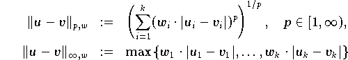  \begin{eqnarray*} 
   \|u - v\|_{p,w} & := &                                                     
      \left(\sum\limits_{i=1}^k (w_i \cdot |u_i - v_i|)^p \right)^{1/p}, \quad
      p \in [1,\infty), \\                                                    
   \|u - v\|_{\infty,w} & := &                                                
      \max \, \{ w_1 \cdot |u_1 - v_1|, \dots, w_k \cdot |u_k - v_k| \}       
\end{eqnarray*} 
