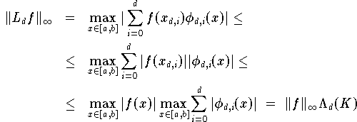 \begin{eqnarray*}
\|L_df\|_{\infty} & =
		    & \max_{x \in [a,b]}|\sum_{i=0}^d
			     f(x_{d,i})\phi_{d,i}(x)|              \le \\
		    & \le & \max_{x \in [a,b]}
			    \sum_{i=0}^d
				 |f(x_{d,i})| |\phi_{d,i}(x)|      \le \\
		    & \le & \max_{x \in [a,b]} |f(x)|
			    \max_{x \in [a,b]} \sum_{i=0}^d
						    |\phi_{d,i}(x)| ~ = ~
			    \|f\|_{\infty} \Lambda_d(K)
\end{eqnarray*}