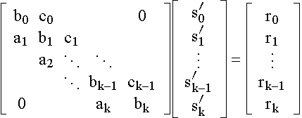 $\left[ \matrix b_0 & c_0 &  &  & 0 \\ a_1 & b_1 & c_1 &  &  \\  & a_2 & \ddots & \ddots  &  \\  &  & \ddots  & b_{k-1} & c_{k-1} \\ 0 &  &  & a_k & b_k\endmatrix \right] \left[ \matrix s_0^{\prime } \\ s_1^{\prime } \\ \vdots \\ s_{k-1}^{\prime } \\ s_k^{\prime }\endmatrix \right] =\left[ \matrix r_0 \\ r_1 \\ \vdots  \\ r_{k-1} \\ r_k\endmatrix \right] $