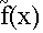 $\tilde{f}(x)$