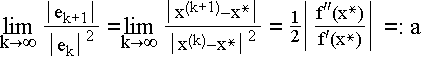 $\underset{k\rightarrow \infty }{\lim }\frac{\left| e_{k+1}\right| }{\left|e_k\right| ^2}=\underset{k\rightarrow \infty }{\lim }\frac{\left|x^{(k+1)}-x^{*}\right| }{\left| x^{(k)}-x^{*}\right| ^2}=\frac 12\left|\frac{f^{\prime \prime }(x^{*})}{f^\prime (x^{*})}\right| =:a$